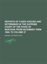 Reports of Cases Argued and Determined in the Supreme Court of the State of Montana from December Term 1868, to Volume 27,1230080678,9781230080673