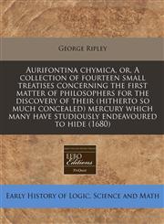 Aurifontina chymica, or, A collection of fourteen small treatises concerning the first matter of philosophers for the discovery of their (hitherto so much concealed) mercury which many have studiously endeavoured to hide (1680),1171263910,9781171263913