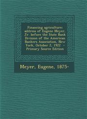 Financing Agriculture; Address of Eugene Meyer, Jr. Before the State Bank Division of the American Bankers Association, New York, October 2, 1922 - PR,128766833X,9781287668336