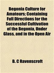 Begonia Culture for Amateurs; Containing Full Directions for the Successful Cultivation of the Begonia, Under Glass, and in the Open Air,1152157612,9781152157613