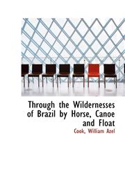 Through the Wildernesses of Brazil by Horse, Canoe and Float,1113482397,9781113482396