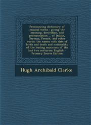 Pronouncing dictionary of musical terms giving the meaning, derivation, and pronunciation ... of Italian, German, French, and other words; the names with date of birth and death and nationality of the leading musicians of the last two centuries; English,1293409057,9781293409053