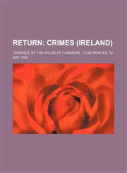 Return;  Crimes (Ireland). Ordered, by the House of Commons, to be printed, 16 May 1862,1231259167,9781231259160