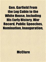 Gen. Garfield From the Log Cabin to the White House, Including His Early History, War Record, Public Speeches, Nomination, Inauguration,,1152262661,9781152262669
