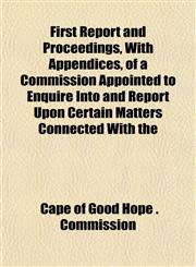 First Report and Proceedings, With Appendices, of a Commission Appointed to Enquire Into and Report Upon Certain Matters Connected With the,1152910116,9781152910119