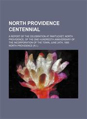 North Providence Centennial; A Report of the Celebration at Pawtucket, North Providence, of the One Hundredth Anniversary of the Incorporation of the Town, June 24th, 1865,1151399779,9781151399779