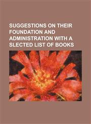 Suggestions on Their Foundation and Administration With a Slected List of Books,1151678090,9781151678096
