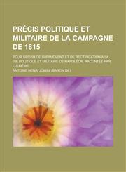 Precis Politique Et Militaire de La Campagne de 1815; Pour Servir de Supplement Et de Rectification a la Vie Politique Et Militaire de Napoleon, Racon,1234430703,9781234430702