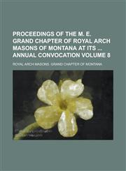 Proceedings of the M. E. Grand Chapter of Royal Arch Masons of Montana at Its  Annual Convocation Volume 8,1234117908,9781234117900