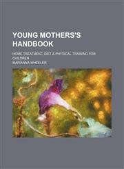 Young mothers's handbook; home treatment, diet & physical training for children,1151385085,9781151385086