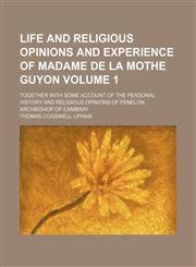 Life and religious opinions and experience of Madame de La Mothe Guyon; together with some account of the personal history and religious opinions of Fenelon, Archbishop of Cambray Volume 1,1150356863,9781150356865
