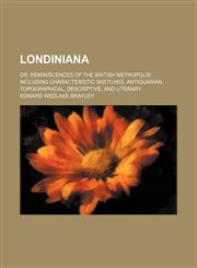 Londiniana (Volume 1); or, Reminiscences of the British metropolis including characteristic sketches, antiquarian, topographical, descriptive, and literary,1150113138,9781150113130