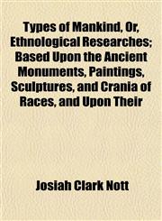 Types of Mankind, Or, Ethnological Researches; Based Upon the Ancient Monuments, Paintings, Sculptures, and Crania of Races, and Upon Their,1153195798,9781153195799