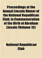 Proceedings at the Annual Lincoln Dinner of the National Republican Club, in Commemoration of the Birth of Abraham Lincoln (Volume 15),1152591118,9781152591110