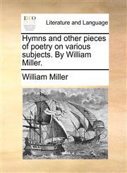 Hymns and other pieces of poetry on various subjects. By William Miller.,1170746969,9781170746967