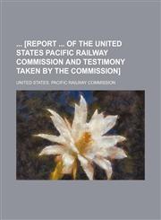[Report of the United States Pacific Railway Commission and Testimony Taken by the Commission] Volume 1, PT. 2,1150198435,9781150198434