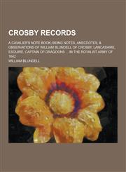 Crosby Records; A Cavalier's Note Book; Being Notes, Anecdotes, & Observations of William Blundell of Crosby, Lancashire, Esquire, Captain of Dragoons,1230310851,9781230310855