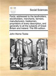 Facts addressed to the landholders, stockholders, merchants, farmers, manufacturers, tradesmen, proprietors of every description, and generally to all the subjects of Great Britain and Ireland. The fifth edition.,1170397611,9781170397619