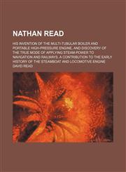 Nathan Read; His Invention of the Multi-Tubular Boiler and Portable High-Pressure Engine, and Discovery of the True Mode of Applying Steam-Power to Navigation and Railways. a Contribution to the Early History of the Steamboat and Locomotive Engine,1150687703,9781150687709