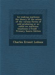 Ice-Making Machines The Theory of the Action of the Various Forms of Cold-Producing or So-Called Ice Machines (Machines a Froid) - Primary,1287825656,9781287825654