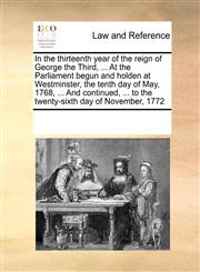 In the thirteenth year of the reign of George the Third, ... At the Parliament begun and holden at Westminster, the tenth day of May, 1768, ... And continued, ... to the twenty-sixth day of November, 1772,1171224095,9781171224099