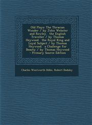 Old Plays The Thracian Wonder / By John Webster and Rowley. the English Traveller / By Thomas Heywood. the Royal King and Loyal,1289913129,9781289913120