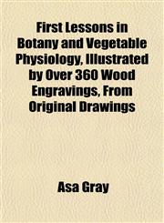 First Lessons in Botany and Vegetable Physiology, Illustrated by Over 360 Wood Engravings, From Original Drawings,1155073347,9781155073347