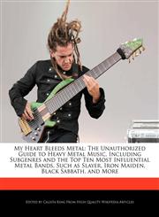 My Heart Bleeds Metal The Unauthorized Guide to Heavy Metal Music, Including Subgenres and the Top Ten Most Influential Metal Bands, Such as Slayer, Iron Maiden, Black Sabbath, and More,1241706395,9781241706395