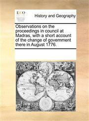 Observations on the proceedings in council at Madras, with a short account of the change of government there in August 1776.,1170314325,9781170314326