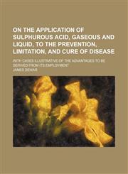 On the Application of Sulphurous Acid, Gaseous and Liquid, to the Prevention, Limitation, and Cure of Disease; With Cases Illustrative of the Advantages to Be Derived From Its Employment,1151729728,9781151729729