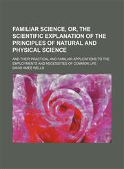 Familiar science, or, the scientific explanation of the principles of natural and physical science; and their practical and familiar applications to the employments and necessities of common life,1154134687,9781154134681
