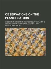 Observations on the planet Saturn; made with the twenty-three foot equatorial, at the Observatory of Harvard College, 1847 - 1857,1231037016,9781231037010