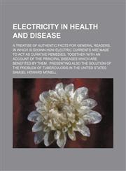 Electricity in Health and Disease; A Treatise of Authentic Facts for General Readers, in Which Is Shown How Electric Currents Are Made to Act as Curative Remedies, Together With an Account of the Principal Diseases Which Are Benefited by Them Presenting A,1150025727,9781150025723
