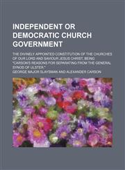 Independent or democratic church government; The divinely appointed constitution of the churches of our Lord and Saviour Jesus Christ, being "Carson's reasons for separating from the general Synod of Ulster.",1151635103,9781151635105