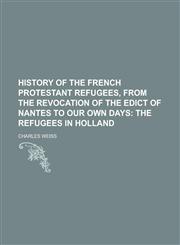 History of the French Protestant Refugees, from the Revocation of the Edict of Nantes to Our Own Days,1234467070,9781234467074