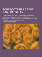 Four Doctrines of the New Jerusalem; I. Concerning the Lord. II. Concerning the Sacred Scripture. III. Concerning a Life According to the Precepts of,1230344446,9781230344447
