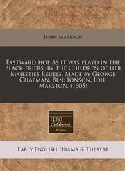 Eastward hoe As it was playd in the Black-friers. By the Children of her Maiesties Reuels. Made by George Chapman. Ben Ionson. Ioh: Marston. (1605),1171345941,9781171345947