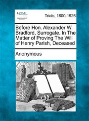 Before Hon. Alexander W. Bradford, Surrogate. In The Matter of Proving The Will of Henry Parish, Deceased,1275099734,9781275099739