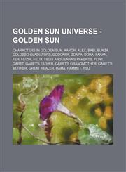Golden Sun Universe - Golden Sun Characters in Golden Sun, Aaron, Alex, Babi, Bunza, Colosso Gladiators, Dodonpa, Donpa, Dora, Faran, Feh, Feizhi, Felix, Felix and Jenna's parents, Flint, Garet, Garet's father, Garet's grandmother, Garet's mother, Great,123484186X,9781234841867