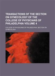 Transactions of the Section on Gynecology of the College of Physicians of Philadelphia Volume 4,1154107353,9781154107357