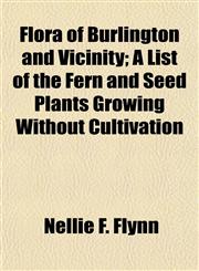 Flora of Burlington and Vicinity; A List of the Fern and Seed Plants Growing Without Cultivation,115291166X,9781152911666