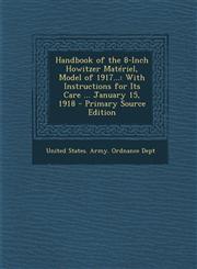 Handbook of the 8-Inch Howitzer Matériel, Model of 1917... With Instructions for Its Care ... January 15, 1918 - Primary Source Edition,1294291777,9781294291770