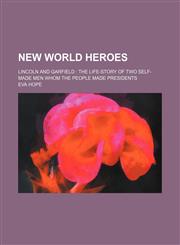 New world heroes; Lincoln and Garfield  the life-story of two self-made men whom the people made presidents,1150577924,9781150577925