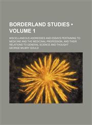 Borderland Studies (Volume 1); Miscellaneous Addresses and Essays Pertaining to Medicine and the Medicinal Profession, and Their Relations to General Science and Thought,1154266672,9781154266672