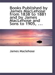 Books Published by James MacLehose from 1838 to 1881 and by James MacLehose and Sons to 1905, ...,1115225561,9781115225564