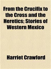 From the Crucifix to the Cross and the Heretics; Stories of Western Mexico,115471182X,9781154711820