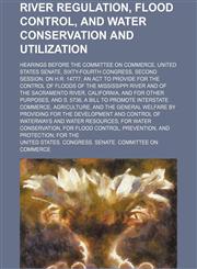 River regulation, flood control, and water conservation and utilization; Hearings before the Committee on Commerce, United States Senate, Sixty-fourth Congress, second session, on H.R. 14777, an act to provide for the control of floods of the Mississippi,115037716X,9781150377167