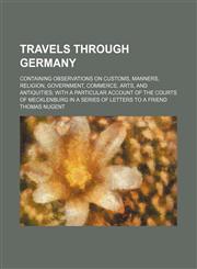 Travels Through Germany (Volume 2); Containing Observations on Customs, Manners, Religion, Government, Commerce, Arts, and Antiquities With a Particular Account of the Courts of Mecklenburg in a Series of Letters to a Friend,1150526033,9781150526039