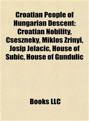 Croatian People of Hungarian Descent Croatian Nobility, Cseszneky, Miklós Zrínyi, Josip Jelačić, House of Šubić, House of Gundulić,1157990800,9781157990802