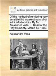Of the method of rendering very sensible the weakest natural or artificial electricity. By Mr. Alexander Volta, ... Read at the Royal Society, March 14, 1782.,1140674455,9781140674450